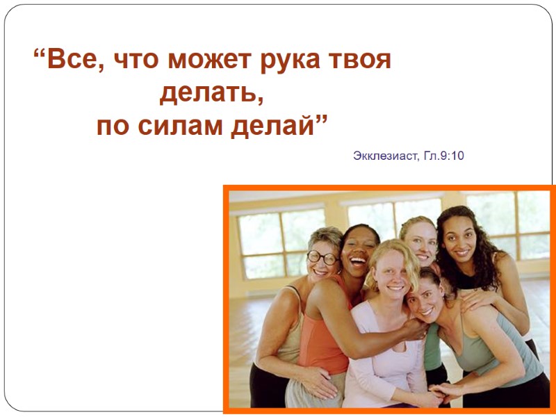 “Все, что может рука твоя делать,  по силам делай” Экклезиаст, Гл.9:10